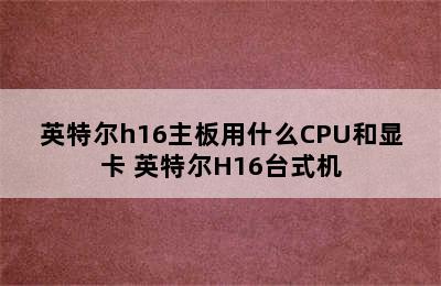 英特尔h16主板用什么CPU和显卡 英特尔H16台式机